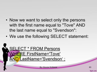 • Now we want to select only the persons
with the first name equal to "Tove" AND
the last name equal to "Svendson":
• We use the following SELECT statement:
• SELECT * FROM Persons
WHERE FirstName='Tove'
AND LastName='Svendson‘ ;
By:-Gourav Kottawar 63
 