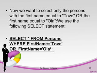 • Now we want to select only the persons
with the first name equal to "Tove" OR the
first name equal to "Ola":We use the
following SELECT statement:
• SELECT * FROM Persons
WHERE FirstName='Tove'
OR FirstName='Ola‘ ;
By:-Gourav Kottawar 65
 