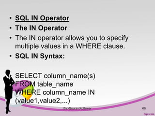 • SQL IN Operator
• The IN Operator
• The IN operator allows you to specify
multiple values in a WHERE clause.
• SQL IN Syntax:
• SELECT column_name(s)
FROM table_name
WHERE column_name IN
(value1,value2,...)
By:-Gourav Kottawar 68
 