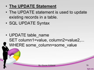 • The UPDATE Statement
• The UPDATE statement is used to update
existing records in a table.
• SQL UPDATE Syntax
• UPDATE table_name
SET column1=value, column2=value2,...
WHERE some_column=some_value
By:-Gourav Kottawar 79
 