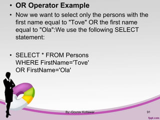 • OR Operator Example
• Now we want to select only the persons with the
first name equal to "Tove" OR the first name
equal to "Ola":We use the following SELECT
statement:
• SELECT * FROM Persons
WHERE FirstName='Tove'
OR FirstName='Ola'
By:-Gourav Kottawar 91
 