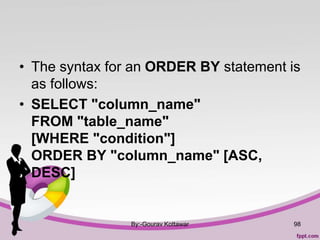 • The syntax for an ORDER BY statement is
as follows:
• SELECT "column_name"
FROM "table_name"
[WHERE "condition"]
ORDER BY "column_name" [ASC,
DESC]
By:-Gourav Kottawar 98
 