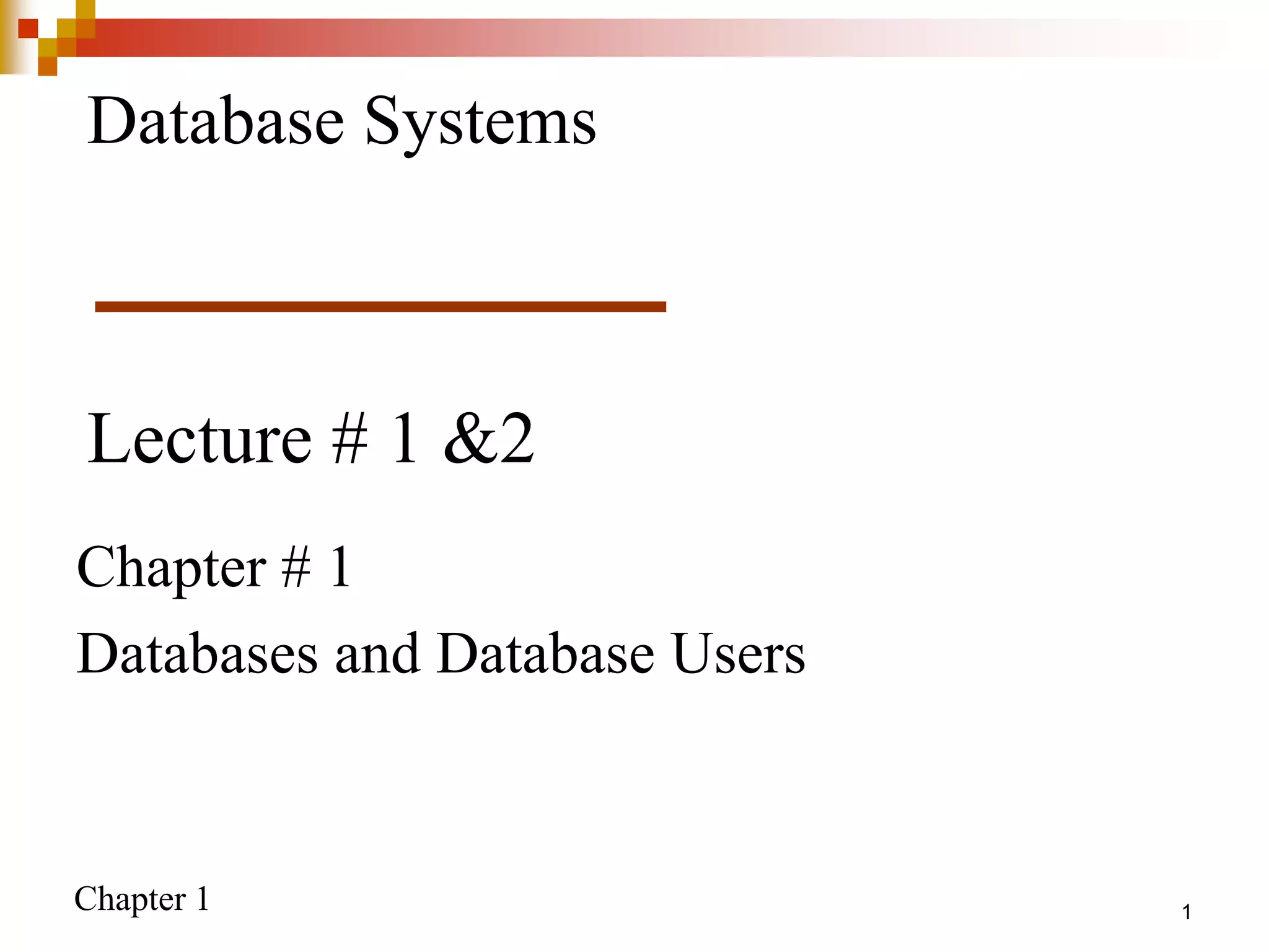 Chapter 1 1
Lecture # 1 &2
Chapter # 1
Databases and Database Users
Database Systems
 