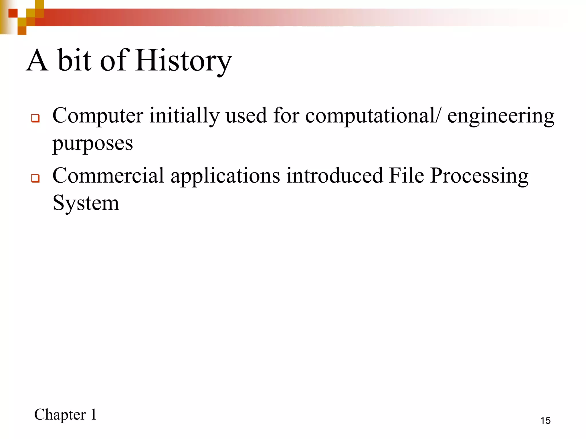 Chapter 1 15
A bit of History
 Computer initially used for computational/ engineering
purposes
 Commercial applications introduced File Processing
System
 