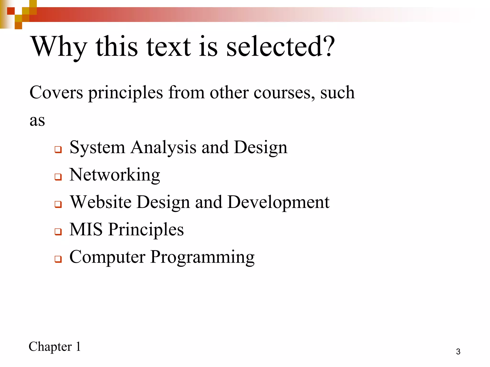 Chapter 1 3
Why this text is selected?
Covers principles from other courses, such
as
 System Analysis and Design
 Networking
 Website Design and Development
 MIS Principles
 Computer Programming
 