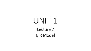 UNIT 1
Lecture 7
E R Model
 