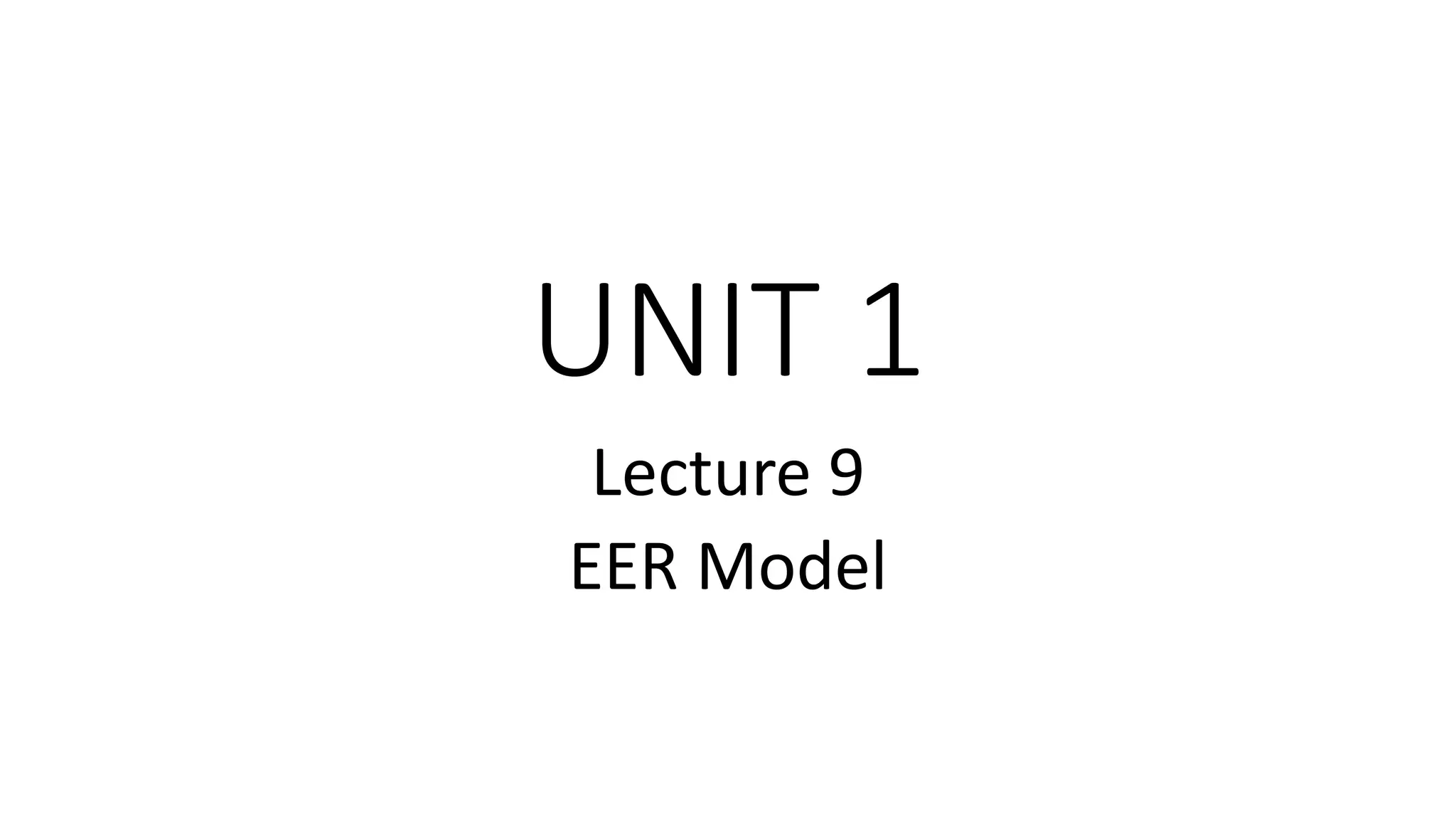 UNIT 1
Lecture 9
EER Model
 