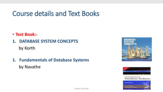 Course details and Text Books
• Text Book:-
1. DATABASE SYSTEM CONCEPTS
by Korth
1. Fundamentals of Database Systems
by Navathe
SHIKHA GAUTAM
 