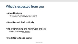 What is expected from you
• Attend lectures
• If you don’t, it’s at your own peril
• Be active and think critically
• Do programming and homework projects
• Start early and be honest
• Study for tests and exams
SHIKHA GAUTAM
 