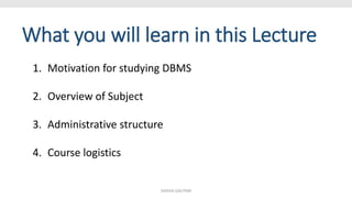 What you will learn in this Lecture
1. Motivation for studying DBMS
2. Overview of Subject
3. Administrative structure
4. Course logistics
SHIKHA GAUTAM
 