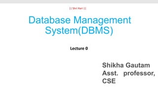 Database Management
System(DBMS)
Lecture 0
Shikha Gautam
Asst. professor,
CSE
|| Shri Hari ||
 