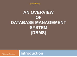 AN OVERVIEW
OF
DATABASE MANAGEMENT
SYSTEM
(DBMS)
Introduction
|| Shri Hari ||
Shikha Gautam
 
