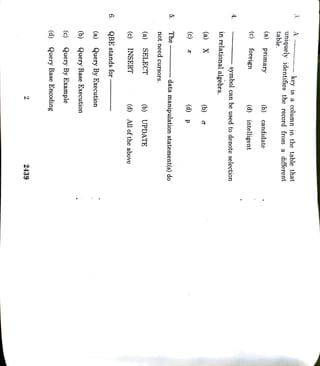 2
2439
(d)
Query
Base
Encoding
(c)
QueryBy
Example
(b)
Query
Base
Execution
(a)
Query
By
Execution
6
QBE
stands
for (c)
INSERT
(d)
All
of
the
above
(a)
SELECT
(b)
UPDATE
not
need
cursors.
5
The
data
manipulation
statement(s)
do
(c) (a) X
(b)
(d) p
4
in
relational
algebra.
symbol
can
be
used
to
denote
selection
(c)
foreign
(d)
intelligent
(a)
primary
(b)
candidate
3.
table.
uniquely
identifies
the
record
from
a
different
key
is
a
column
in
the
table
that
A
 
