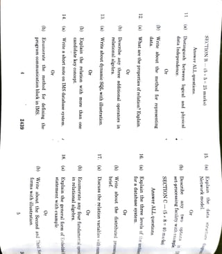 2439
5
program
communication
block
in
IMS.
Enumerate
(b)
(b)
forms
with
illustration.Write
about
the
Second
and
Third
Nr
Or
Or
14.
(a)
Write
a
short
note
on
IMS
database
system.
18.
(a)
statement
with
example.
Explain
the
(b)
candidate
key
concept.
Explain
the
relation
with
more
than
one
(b)
in
relational
algebra.
Enumerate
any
four
fundamental
operst
Or
Or
13.
(a)
Write
about
dynamic
SQL
with
illustration.
17.
(a)
Discuss
the
relation
relational
algebra.
(b)
Describe
any
three
additional
operators
in
brief.
(b)
Write
about
the
distributed
processi
Or
Or
12.
(a)
What
are
the
properties
of
relation?
Explain.
16.
for
a
database
system.
(a)
Explain
the
three
levels
of
the
archit
(b)
data.
Write
about
the
method
for
representing
Answer
Or
SECTION
C-(5
x
8=
40
marka)
(a)
data
Independence.
Distinguish
between
logical
and
physical
(b)
Describe
set-processing
11
any
two
optiona
in
Answer
ALL
questions.
Or
SECTION
B
(5
x
5
=
25
marks)
Network
model.
15.
(a)
the
method
for
defining
the
general
formof
Embedded
variables
with
exam
ALL
questions.
facility
with
ampel.axe
Explain
the
data
gtructure
diagram
 
