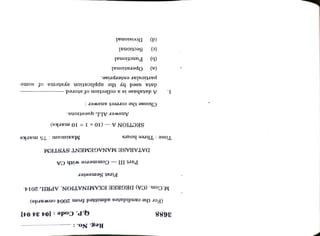 Divisional
Maximum:
75
marks
Sectional
Functional
Operational
Answer
ALL
questions.
Commerce
with
CA
particular
enterprise.
data
used
by
the
application
systems
of
some
SECTION
A
(10x
1
=
10
marks)
A
database
is
a
collection
of
stored
Choose
the
correct
answer:
DATABASE
MANAGEMENT
SYSTEM
First
Semester
Q.P.
Code:
[04
34
04]
Reg.
No.:
(d)
(c)
(b)
(a)
Part
III
Time:
Three
hosrs
M.Com.
(CA)
DEGREE
EXAMINATION,
APRIL
2014.
(For
the
candidates
admitted
from
2004
onwards)
1.
3688
 
