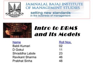 Intro to DBMS and its Models Name Roll Nos . Babli Kumari  02 D Gokul 11 Shraddha Labde 23 Ravikant Sharma 46 Prabhat Sinha 48 