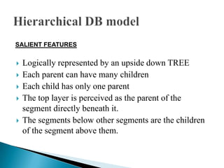  Logically represented by an upside down TREE
 Each parent can have many children
 Each child has only one parent
 The top layer is perceived as the parent of the
segment directly beneath it.
 The segments below other segments are the children
of the segment above them.
SALIENT FEATURES
 