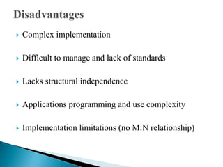  Complex implementation
 Difficult to manage and lack of standards
 Lacks structural independence
 Applications programming and use complexity
 Implementation limitations (no M:N relationship)
 