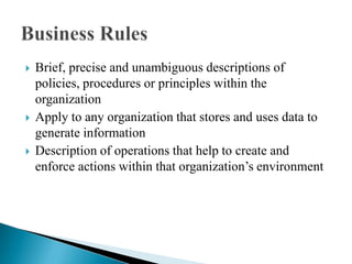  Brief, precise and unambiguous descriptions of
policies, procedures or principles within the
organization
 Apply to any organization that stores and uses data to
generate information
 Description of operations that help to create and
enforce actions within that organization‟s environment
 