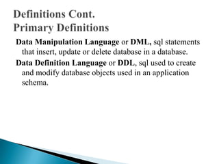 Data Manipulation Language or DML, sql statements
that insert, update or delete database in a database.
Data Definition Language or DDL, sql used to create
and modify database objects used in an application
schema.
 