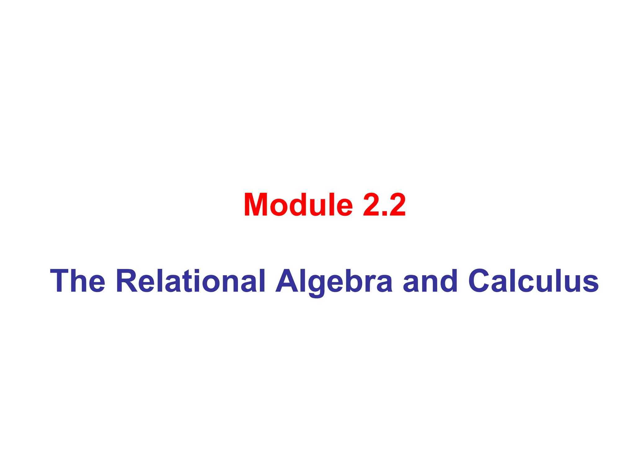 Module 2.2
The Relational Algebra and Calculus
 