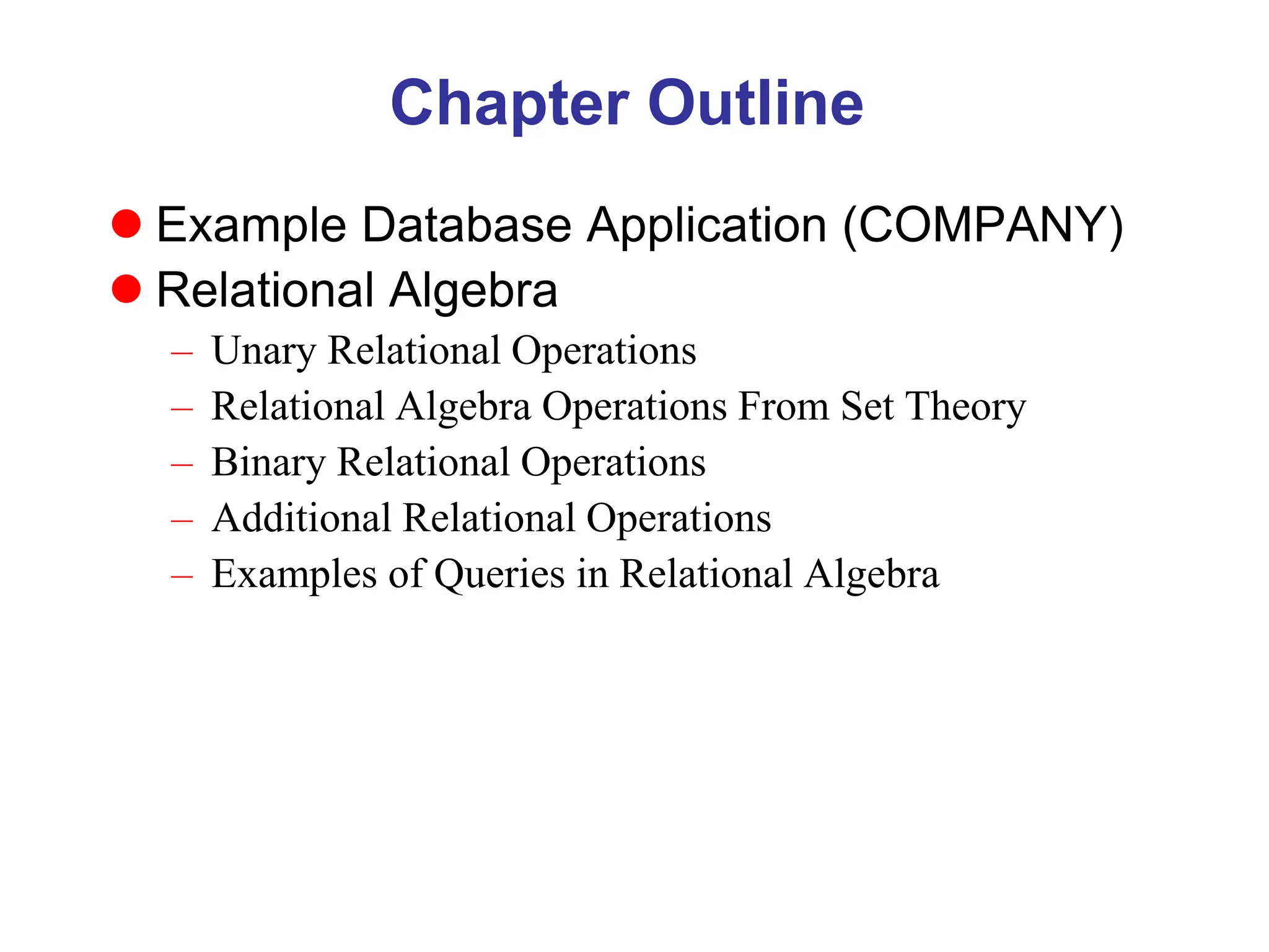 Chapter Outline
 Example Database Application (COMPANY)
 Relational Algebra
– Unary Relational Operations
– Relational Algebra Operations From Set Theory
– Binary Relational Operations
– Additional Relational Operations
– Examples of Queries in Relational Algebra
 
