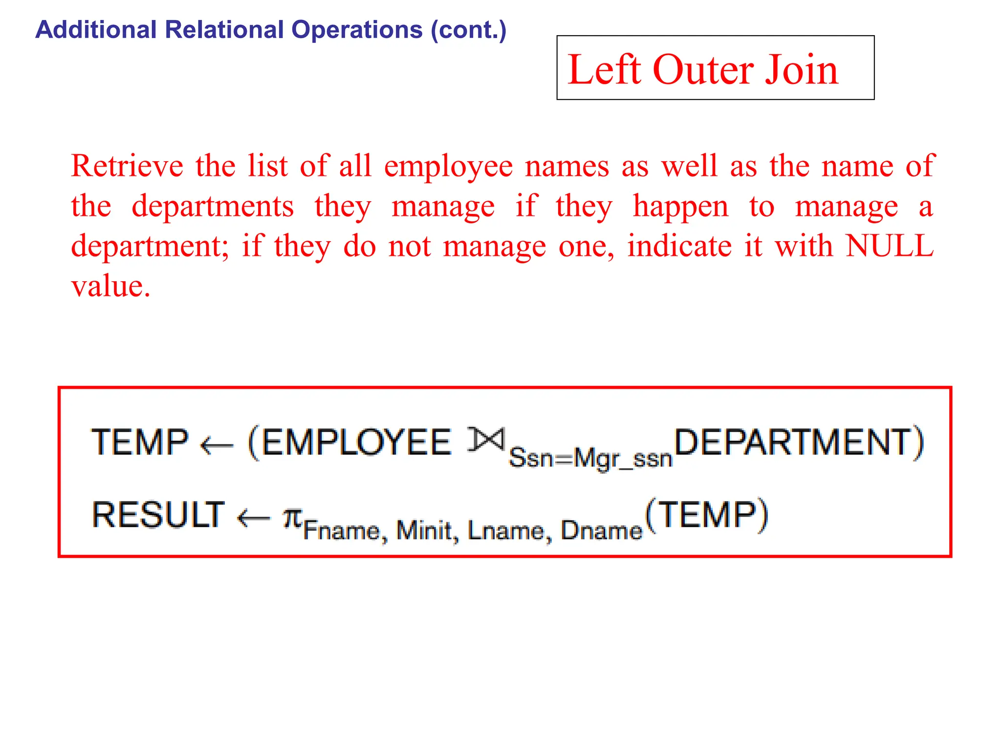 Additional Relational Operations (cont.)
Left Outer Join
Retrieve the list of all employee names as well as the name of
the departments they manage if they happen to manage a
department; if they do not manage one, indicate it with NULL
value.
 