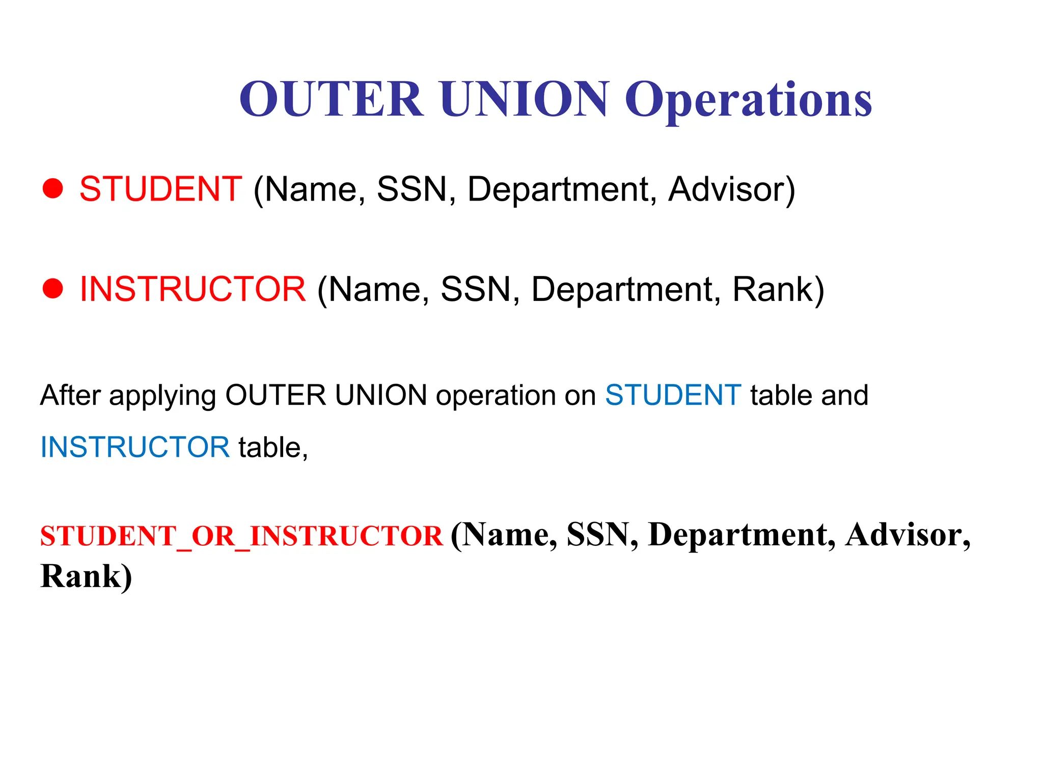 OUTER UNION Operations
 STUDENT (Name, SSN, Department, Advisor)
 INSTRUCTOR (Name, SSN, Department, Rank)
After applying OUTER UNION operation on STUDENT table and
INSTRUCTOR table,
STUDENT_OR_INSTRUCTOR (Name, SSN, Department, Advisor,
Rank)
 