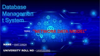 “NETWORK DATA MODEL”
Database
Managemen
t System
TOPIC -
NAME – AMIT SINGH
UNIVERSITY ROLL NO - 14501221093
 