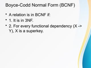 Boyce-Codd Normal Form (BCNF)
• A relation is in BCNF if:
• 1. It is in 3NF.
• 2. For every functional dependency (X ->
Y), X is a superkey.
 