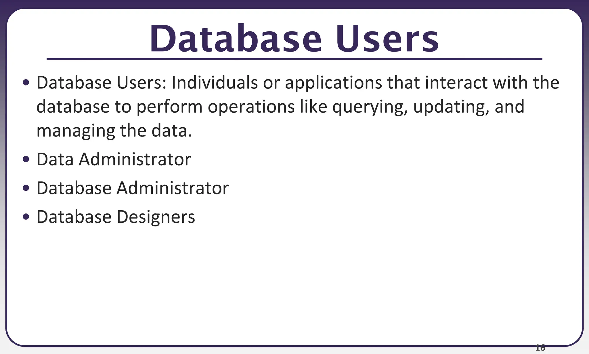16
Database Users
• Database Users: Individuals or applications that interact with the
database to perform operations like querying, updating, and
managing the data.
• Data Administrator
• Database Administrator
• Database Designers
 