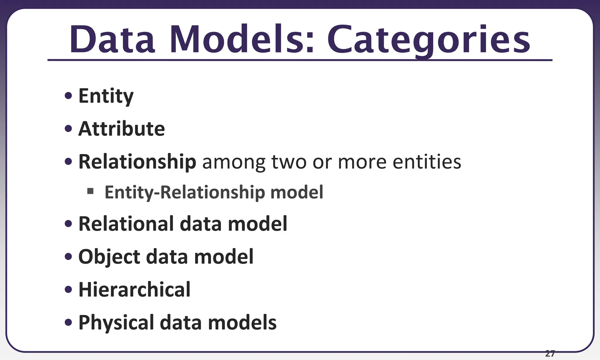 27
Data Models: Categories
• Entity
• Attribute
• Relationship among two or more entities
 Entity-Relationship model
• Relational data model
• Object data model
• Hierarchical
• Physical data models
 