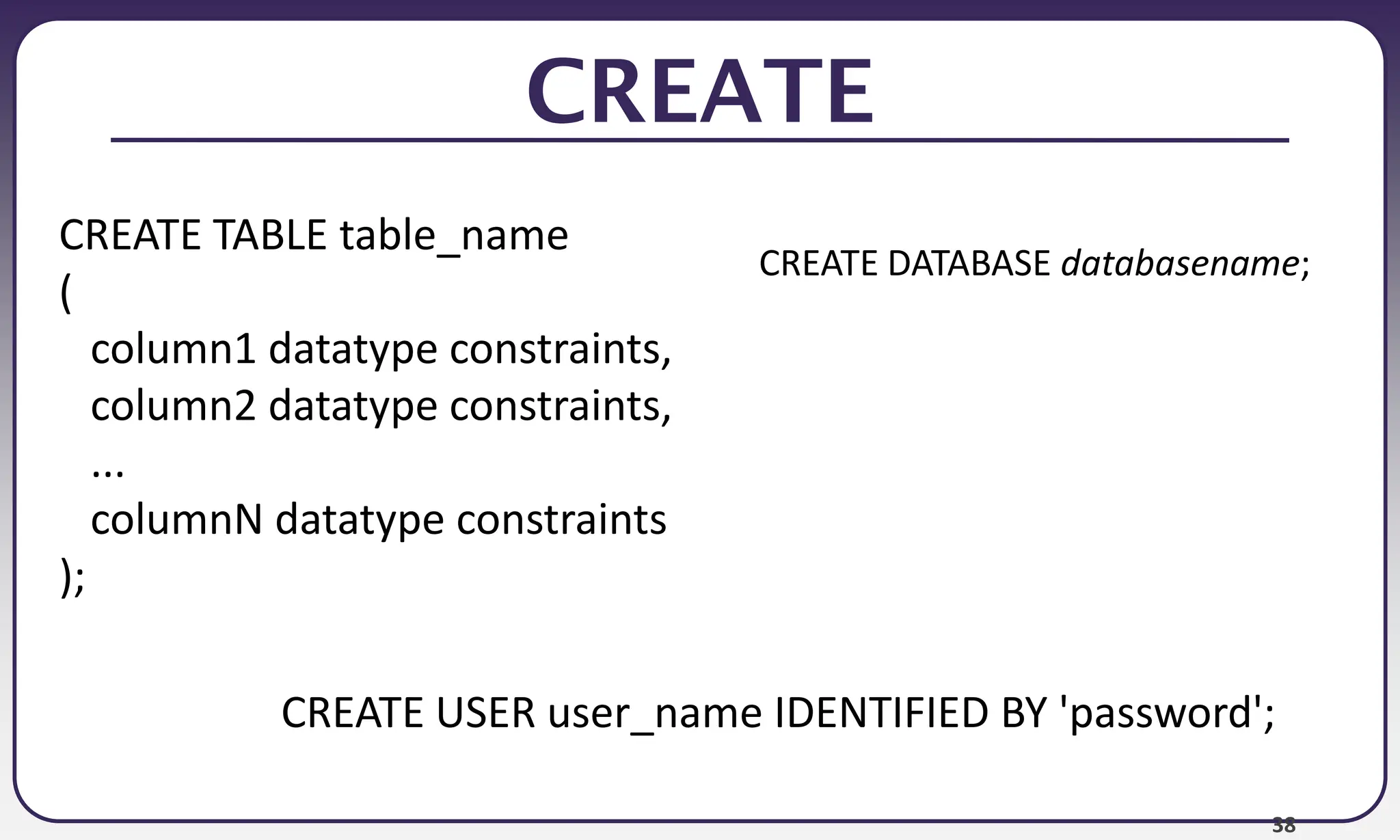 38
CREATE
CREATE TABLE table_name
(
column1 datatype constraints,
column2 datatype constraints,
...
columnN datatype constraints
);
CREATE USER user_name IDENTIFIED BY 'password';
CREATE DATABASE databasename;
 