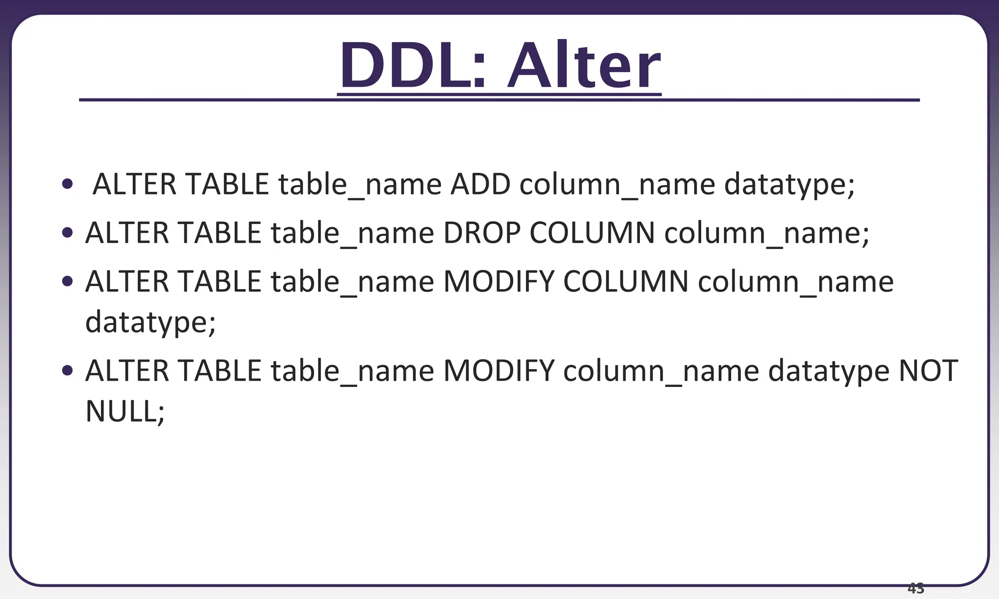43
DDL: Alter
• ALTER TABLE table_name ADD column_name datatype;
• ALTER TABLE table_name DROP COLUMN column_name;
• ALTER TABLE table_name MODIFY COLUMN column_name
datatype;
• ALTER TABLE table_name MODIFY column_name datatype NOT
NULL;
 