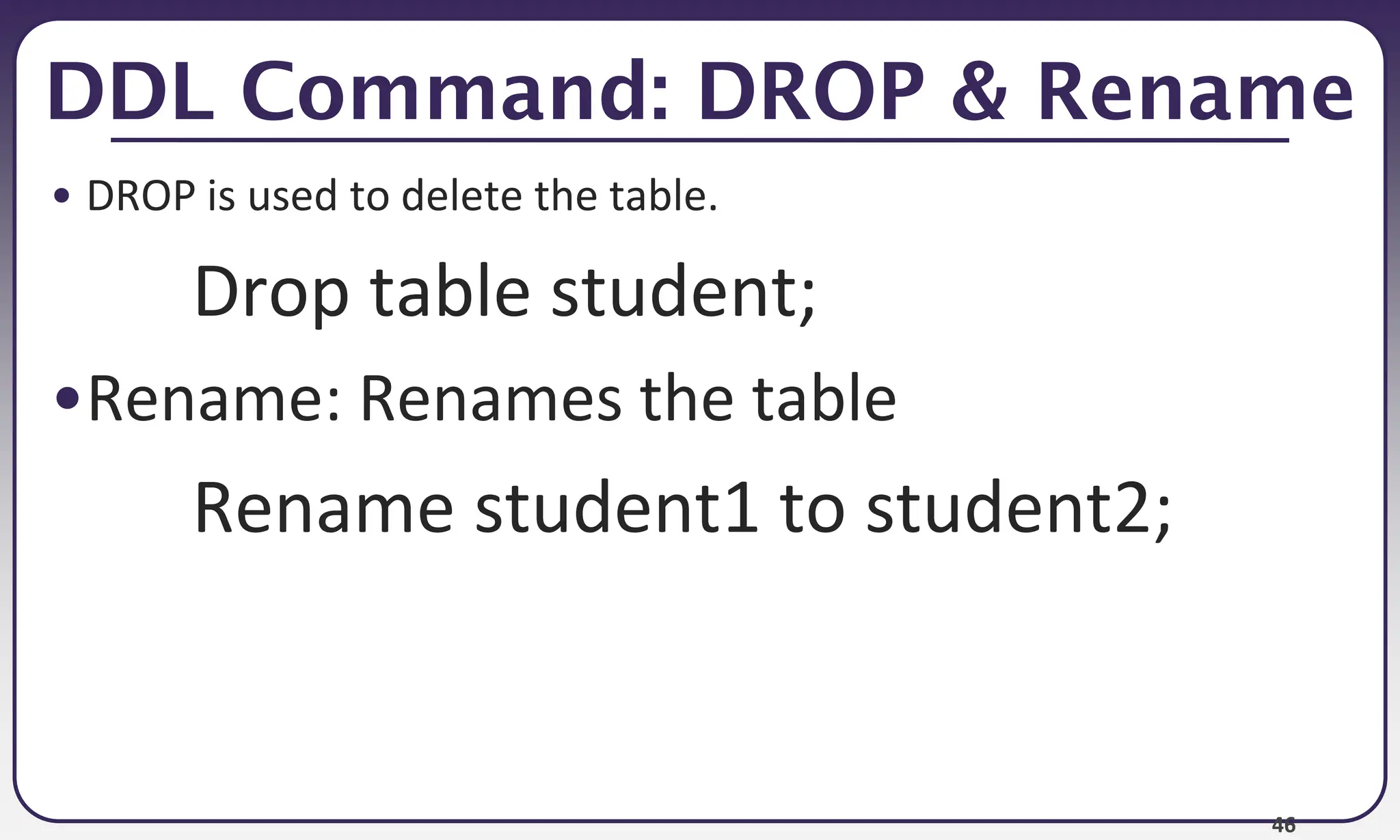 46
DDL Command: DROP & Rename
• DROP is used to delete the table.
Drop table student;
•Rename: Renames the table
Rename student1 to student2;
 