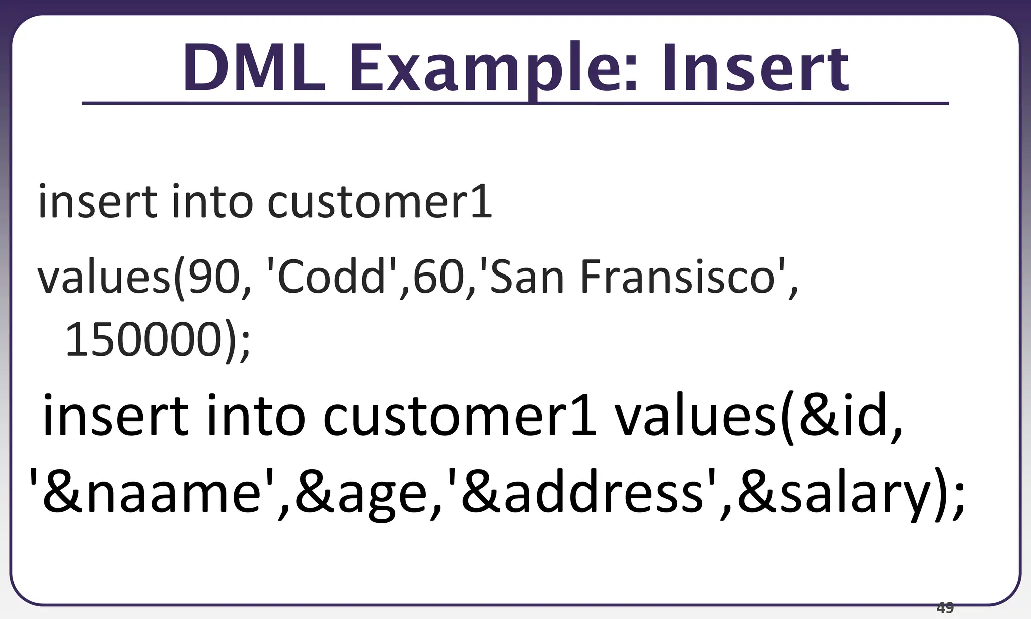 49
DML Example: Insert
insert into customer1
values(90, 'Codd',60,'San Fransisco',
150000);
insert into customer1 values(&id,
'&naame',&age,'&address',&salary);
 