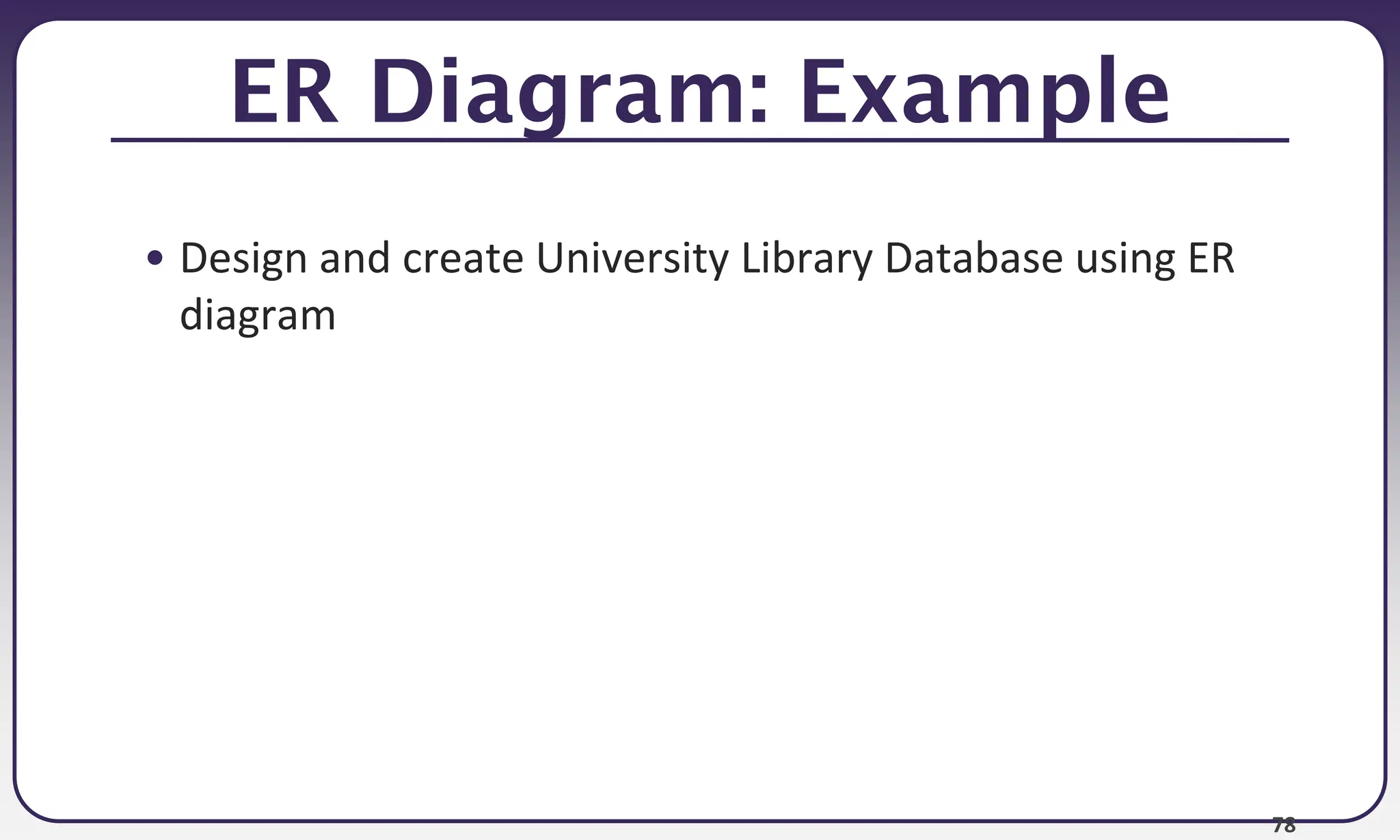 78
ER Diagram: Example
• Design and create University Library Database using ER
diagram
 