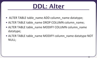 43
DDL: Alter
• ALTER TABLE table_name ADD column_name datatype;
• ALTER TABLE table_name DROP COLUMN column_name;
• ALTER TABLE table_name MODIFY COLUMN column_name
datatype;
• ALTER TABLE table_name MODIFY column_name datatype NOT
NULL;
 