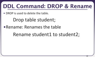 46
DDL Command: DROP & Rename
• DROP is used to delete the table.
Drop table student;
•Rename: Renames the table
Rename student1 to student2;
 