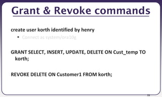 53
Grant & Revoke commands
create user korth identified by henry
 Connect as system/ora10g
GRANT SELECT, INSERT, UPDATE, DELETE ON Cust_temp TO
korth;
REVOKE DELETE ON Customer1 FROM korth;
 