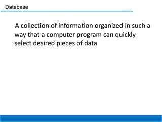 Database
A collection of information organized in such a
way that a computer program can quickly
select desired pieces of data
 