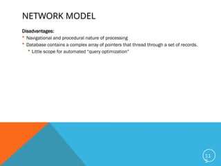 NETWORK MODEL
Disadvantages:
 Navigational and procedural nature of processing
 Database contains a complex array of pointers that thread through a set of records.
 Little scope for automated “query optimization”
11
5
 