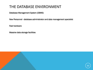 THE DATABASE ENVIRONMENT
Database Management System (DBMS)
New Personnel - database administrator and data management specialist
Fast hardware
Massive data storage facilities
30
 