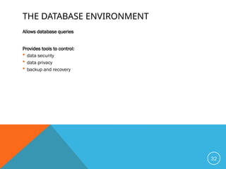 THE DATABASE ENVIRONMENT
Allows database queries
Provides tools to control:
 data security
 data privacy
 backup and recovery
32
 