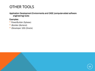 OTHER TOOLS
Application Development Environments and CASE (computer-aided software
engineering) tools:
Examples:
 PowerBuilder (Sybase)
 JBuilder (Borland)
 JDeveloper 10G (Oracle)
96
 