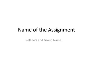 Name of the Assignment Roll no’s and Group Name 