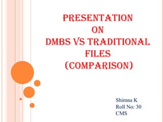 Presentation
On
DMBS Vs Traditional
Files
(Comparison)
Shimna K
Roll No: 30
CMS
 
