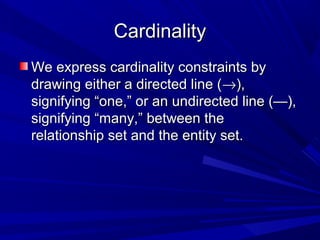 CardinalityCardinality
We express cardinality constraints byWe express cardinality constraints by
drawing either a directed line (drawing either a directed line (→→),),
signifying “one,” or an undirected line (—),signifying “one,” or an undirected line (—),
signifying “many,” between thesignifying “many,” between the
relationship set and the entity set.relationship set and the entity set.
 