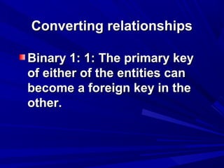 Converting relationshipsConverting relationships
Binary 1: 1: The primary keyBinary 1: 1: The primary key
of either of the entities canof either of the entities can
become a foreign key in thebecome a foreign key in the
other.other.
 