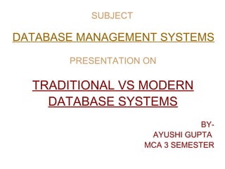 SUBJECT
DATABASE MANAGEMENT SYSTEMS
PRESENTATION ON
TRADITIONAL VS MODERN
DATABASE SYSTEMS
BY-
AYUSHI GUPTA
MCA 3 SEMESTER
 